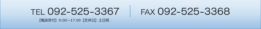 TEL 092-525-3367 FAX 092-525-3368 【電話受付】9:00～17:00【定休日】土日祝