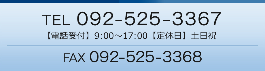 TEL 092-525-3367 FAX 092-525-3368 【電話受付】9:00～17:00【定休日】土日祝